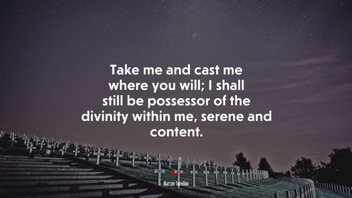 Take me and cast me where you will; I shall still be possessor of the divinity within me, serene and content. | Marcus Aurelius quote