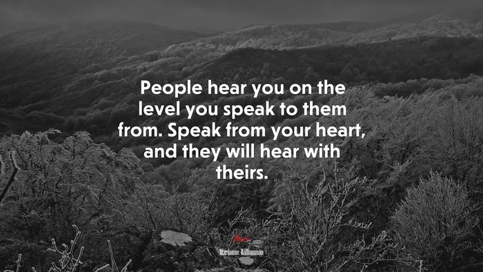 People hear you on the level you speak to them from. Speak from your heart, and they will hear with theirs. | Marianne Williamson quote