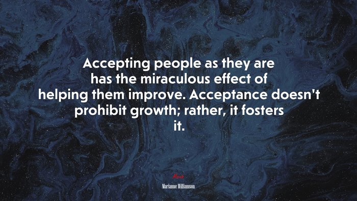 Accepting people as they are has the miraculous effect of helping them improve. Acceptance doesn’t prohibit growth; rather, it fosters it. | Marianne Williamson quote
