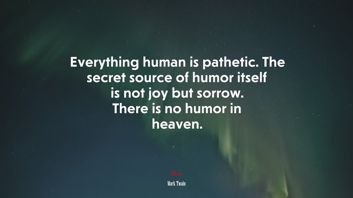 Everything human is pathetic. The secret source of humor itself is not joy but sorrow. There is no humor in heaven. | Mark Twain quote