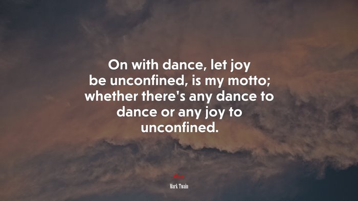 On with dance, let joy be unconfined, is my motto; whether there’s any dance to dance or any joy to unconfined. | Mark Twain quote