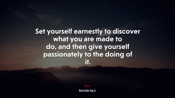 Set yourself earnestly to discover what you are made to do, and then give yourself passionately to the doing of it. | Martin Luther King Jr. quote