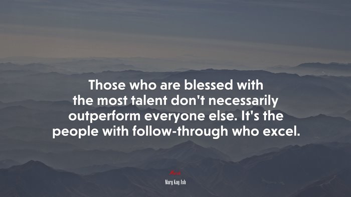 Those who are blessed with the most talent don’t necessarily outperform everyone else. It’s the people with follow-through who excel. | Mary Kay Ash quote
