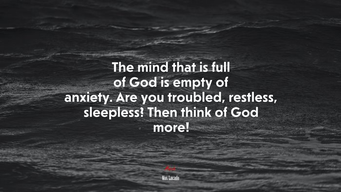 The mind that is full of God is empty of anxiety. Are you troubled, restless, sleepless? Then think of God more! | Max Lucado quote