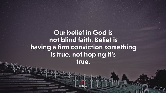 Our belief in God is not blind faith. Belief is having a firm conviction something is true, not hoping it’s true. | Max Lucado quote
