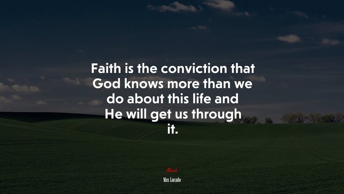 Faith is the conviction that God knows more than we do about this life and He will get us through it. | Max Lucado quote