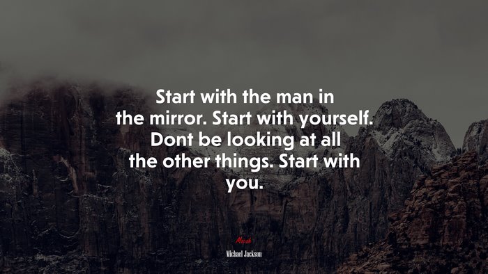 Start with the man in the mirror. Start with yourself. Dont be looking at all the other things. Start with you. | Michael Jackson quote