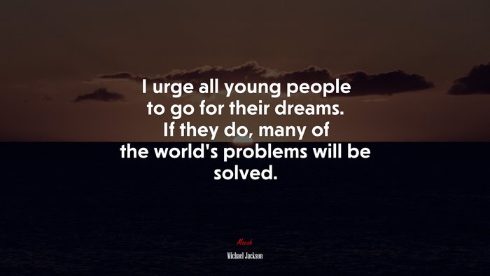 I urge all young people to go for their dreams. If they do, many of the world’s problems will be solved. | Michael Jackson quote