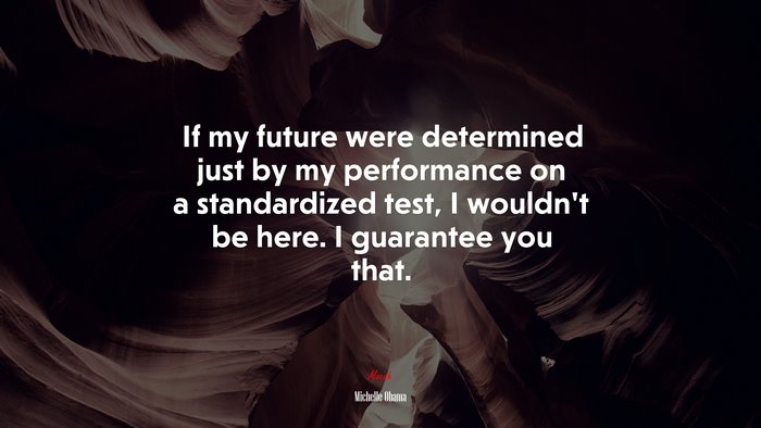 If my future were determined just by my performance on a standardized test, I wouldn’t be here. I guarantee you that. | Michelle Obama quote