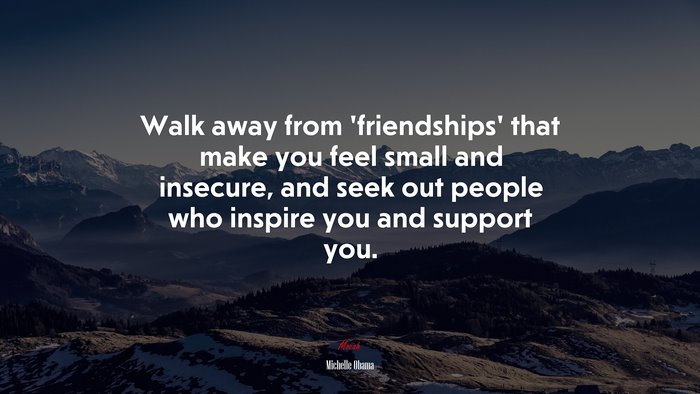 Walk away from ‘friendships’ that make you feel small and insecure, and seek out people who inspire you and support you. | Michelle Obama quote