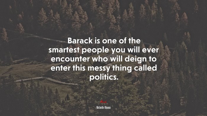 Barack is one of the smartest people you will ever encounter who will deign to enter this messy thing called politics. | Michelle Obama quote