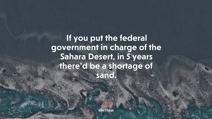 If you put the federal government in charge of the Sahara Desert, in 5 years there’d be a shortage of sand. | Milton Friedman quote
