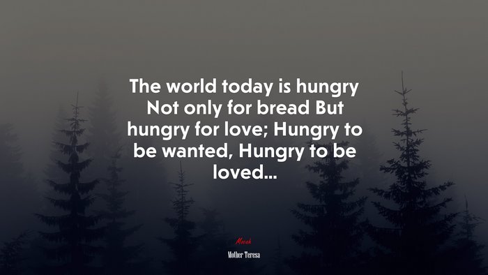 The world today is hungry Not only for bread But hungry for love; Hungry to be wanted, Hungry to be loved... | Mother Teresa quote
