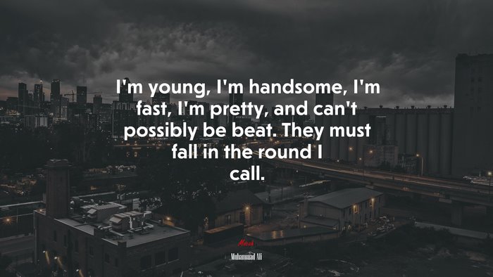 I’m young, I’m handsome, I’m fast, I’m pretty, and can’t possibly be beat. They must fall in the round I call. | Muhammad Ali quote