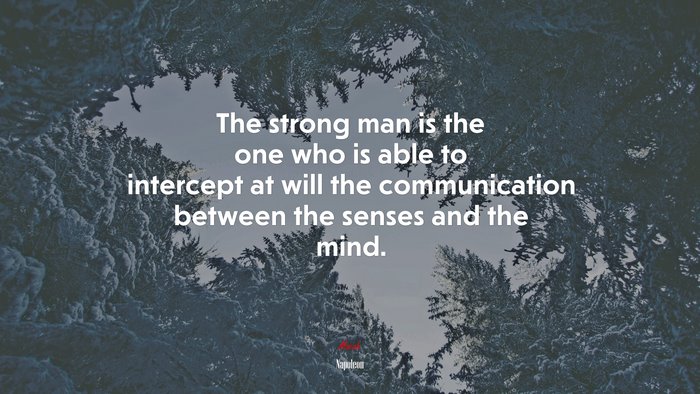 The strong man is the one who is able to intercept at will the communication between the senses and the mind. | Napoleon quote
