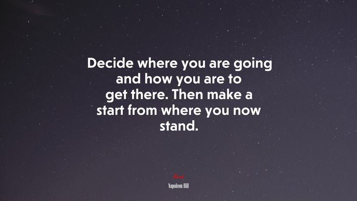Decide where you are going and how you are to get there. Then make a start from where you now stand. | Napoleon Hill quote