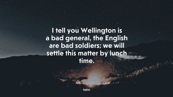 I tell you Wellington is a bad general, the English are bad soldiers; we will settle this matter by lunch time. | Napoleon quote