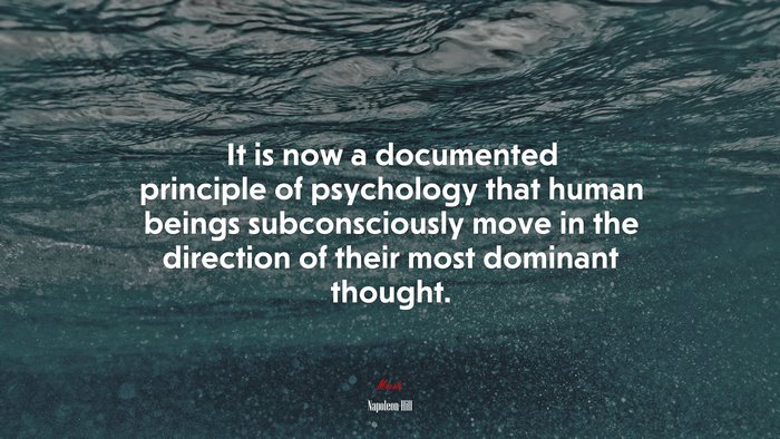 It is now a documented principle of psychology that human beings subconsciously move in the direction of their most dominant thought. | Napoleon Hill quote