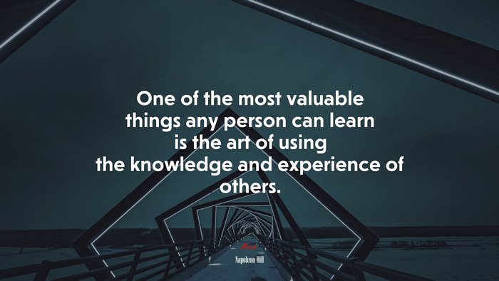 One of the most valuable things any person can learn is the art of using the knowledge and experience of others. | Napoleon Hill quote