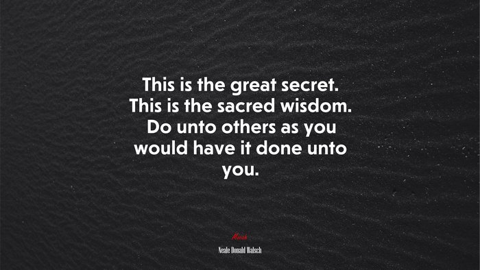 This is the great secret. This is the sacred wisdom. Do unto others as you would have it done unto you. | Neale Donald Walsch quote