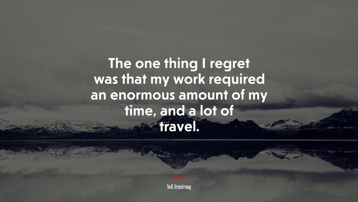 The one thing I regret was that my work required an enormous amount of my time, and a lot of travel. | Neil Armstrong quote