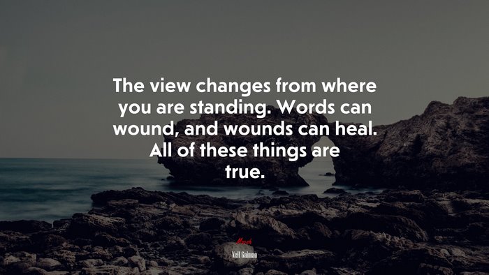 The view changes from where you are standing. Words can wound, and wounds can heal. All of these things are true. | Neil Gaiman quote