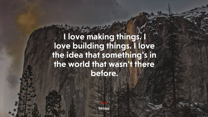 I love making things. I love building things. I love the idea that something’s in the world that wasn’t there before. | Neil Gaiman quote