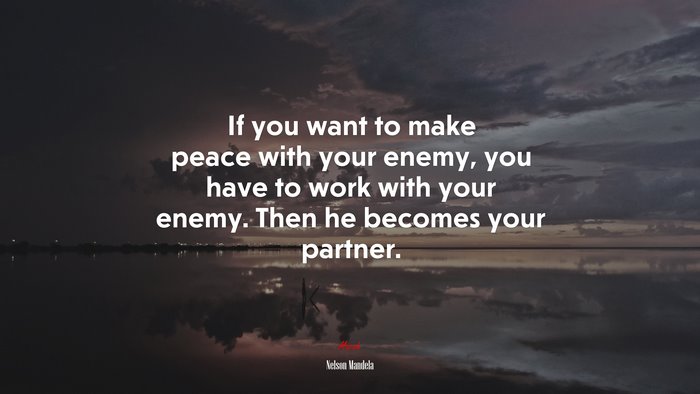 If you want to make peace with your enemy, you have to work with your enemy. Then he becomes your partner. | Nelson Mandela quote
