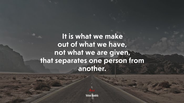 It is what we make out of what we have, not what we are given, that separates one person from another. | Nelson Mandela quote