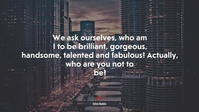 We ask ourselves, who am I to be brilliant, gorgeous, handsome, talented and fabulous? Actually, who are you not to be? | Nelson Mandela quote