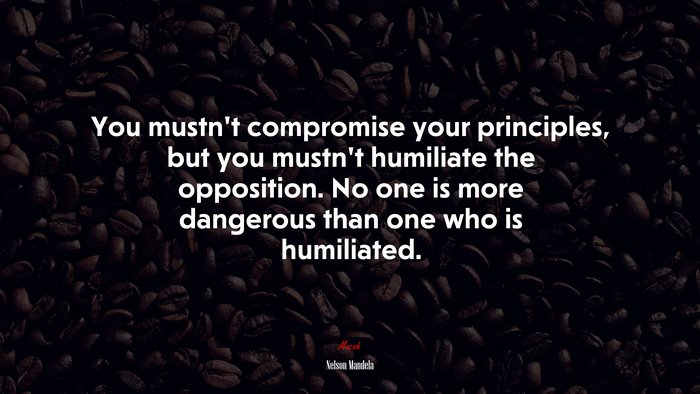 You mustn’t compromise your principles, but you mustn’t humiliate the opposition. No one is more dangerous than one who is humiliated. | Nelson Mandela quote