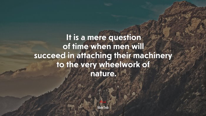 It is a mere question of time when men will succeed in attaching their machinery to the very wheelwork of nature. | Nikola Tesla quote