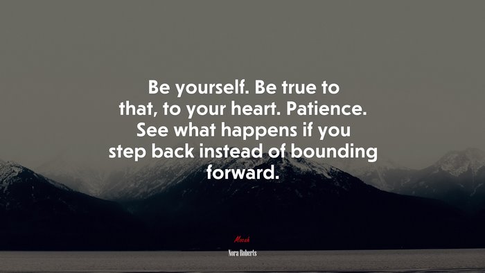 Be yourself. Be true to that, to your heart. Patience. See what happens if you step back instead of bounding forward. | Nora Roberts quote