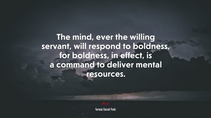 The mind, ever the willing servant, will respond to boldness, for boldness, in effect, is a command to deliver mental resources. | Norman Vincent Peale quote