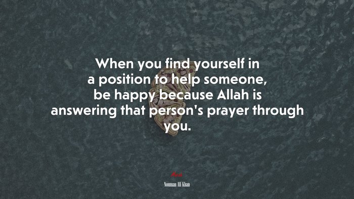 When you find yourself in a position to help someone, be happy because Allah is answering that person’s prayer through you. | Nouman Ali Khan quote