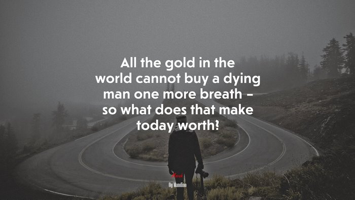 All the gold in the world cannot buy a dying man one more breath – so what does that make today worth? | Og Mandino quote
