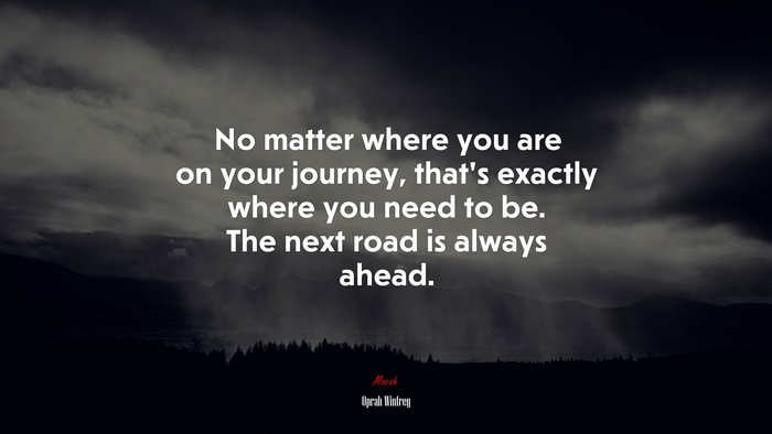 No matter where you are on your journey, that’s exactly where you need to be. The next road is always ahead. | Oprah Winfrey quote