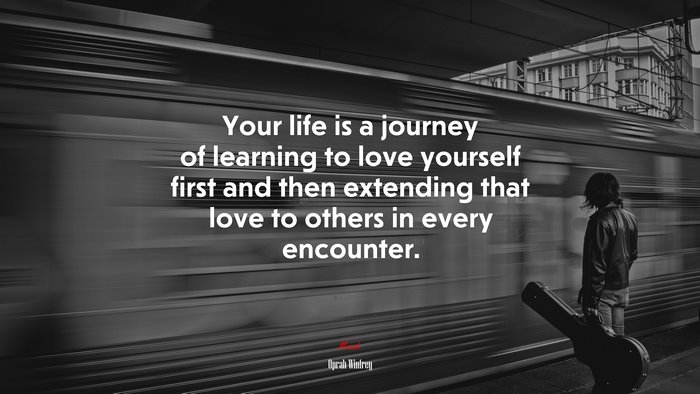 Your life is a journey of learning to love yourself first and then extending that love to others in every encounter. | Oprah Winfrey quote
