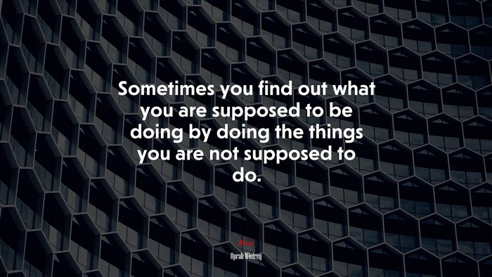 Sometimes you find out what you are supposed to be doing by doing the things you are not supposed to do. | Oprah Winfrey quote