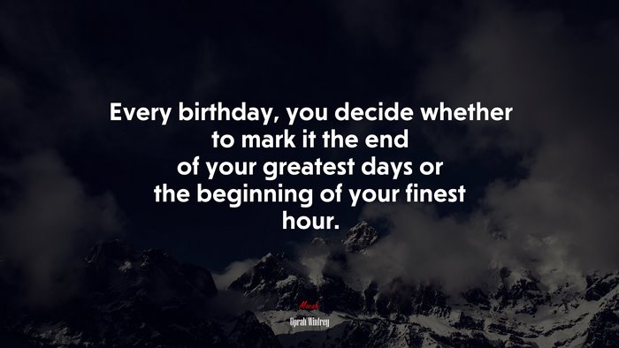Every birthday, you decide whether to mark it the end of your greatest days or the beginning of your finest hour. | Oprah Winfrey quote