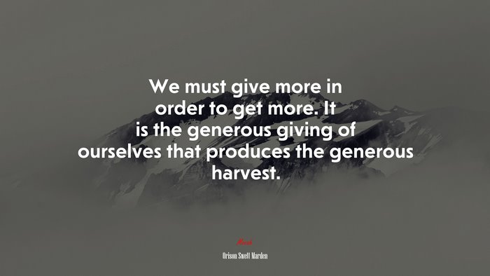 We must give more in order to get more. It is the generous giving of ourselves that produces the generous harvest. | Orison Swett Marden quote