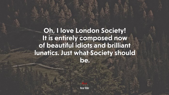 Oh, I love London Society! It is entirely composed now of beautiful idiots and brilliant lunatics. Just what Society should be. | Oscar Wilde quote