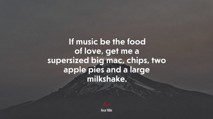 If music be the food of love, get me a supersized big mac, chips, two apple pies and a large milkshake. | Oscar Wilde quote