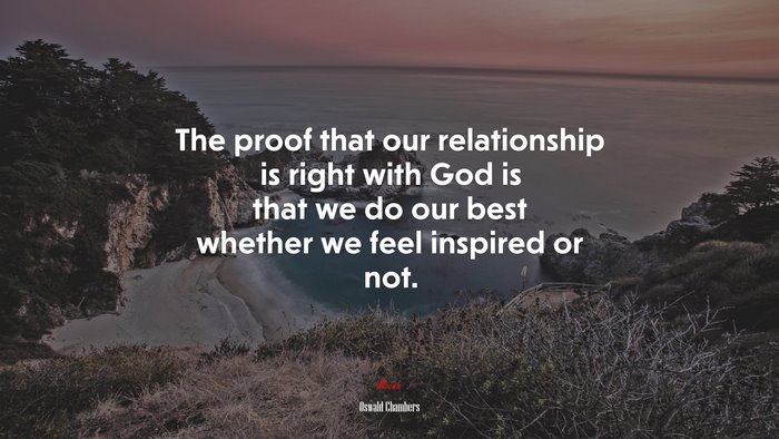 The proof that our relationship is right with God is that we do our best whether we feel inspired or not. | Oswald Chambers quote