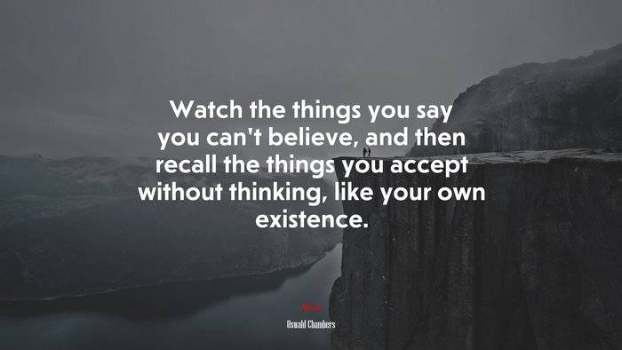 Watch the things you say you can’t believe, and then recall the things you accept without thinking, like your own existence. | Oswald Chambers quote