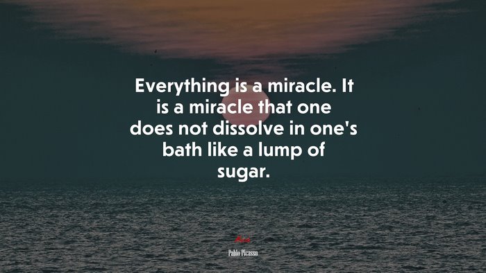 Everything is a miracle. It is a miracle that one does not dissolve in one’s bath like a lump of sugar. | Pablo Picasso quote