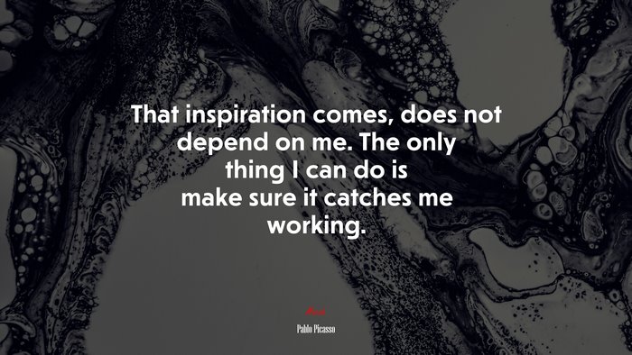 That inspiration comes, does not depend on me. The only thing I can do is make sure it catches me working. | Pablo Picasso quote