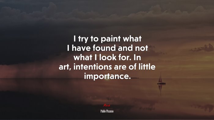 I try to paint what I have found and not what I look for. In art, intentions are of little importance. | Pablo Picasso quote
