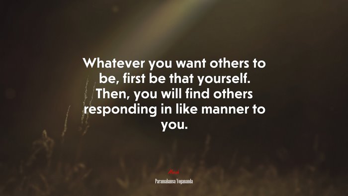 Whatever you want others to be, first be that yourself. Then, you will find others responding in like manner to you. | Paramahansa Yogananda quote