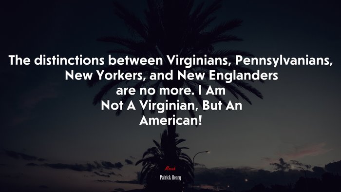 The distinctions between Virginians, Pennsylvanians, New Yorkers, and New Englanders are no more. I Am Not A Virginian, But An American! | Patrick Henry quote